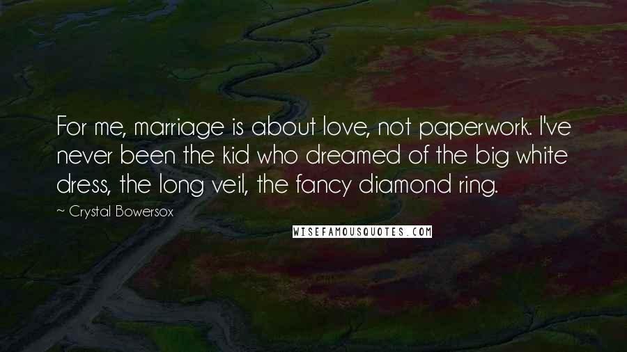 Crystal Bowersox Quotes: For me, marriage is about love, not paperwork. I've never been the kid who dreamed of the big white dress, the long veil, the fancy diamond ring.