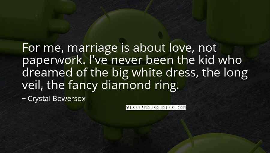 Crystal Bowersox Quotes: For me, marriage is about love, not paperwork. I've never been the kid who dreamed of the big white dress, the long veil, the fancy diamond ring.