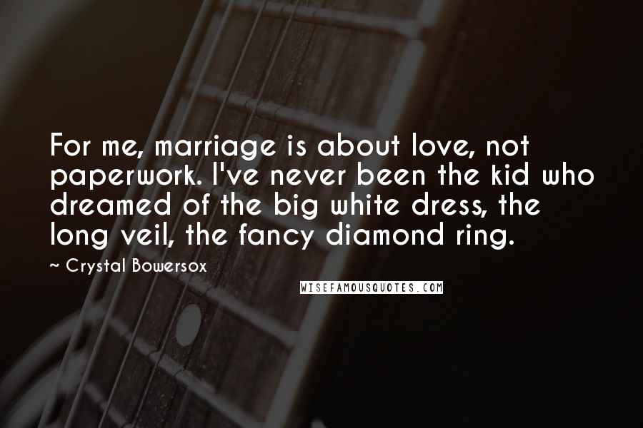 Crystal Bowersox Quotes: For me, marriage is about love, not paperwork. I've never been the kid who dreamed of the big white dress, the long veil, the fancy diamond ring.