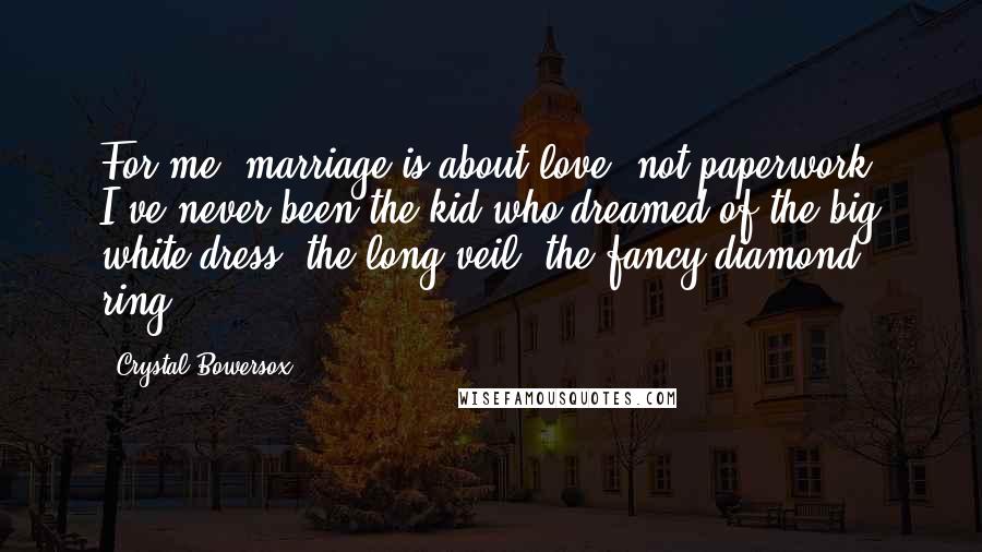 Crystal Bowersox Quotes: For me, marriage is about love, not paperwork. I've never been the kid who dreamed of the big white dress, the long veil, the fancy diamond ring.