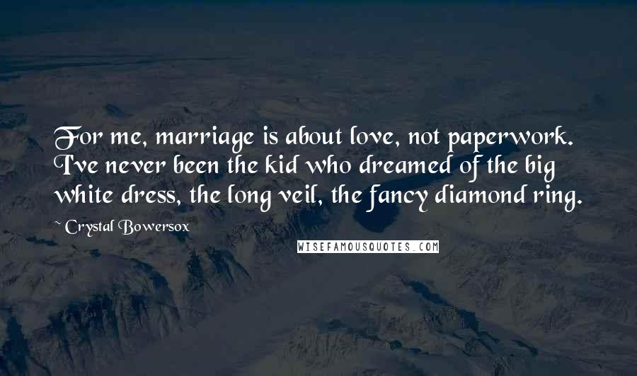 Crystal Bowersox Quotes: For me, marriage is about love, not paperwork. I've never been the kid who dreamed of the big white dress, the long veil, the fancy diamond ring.