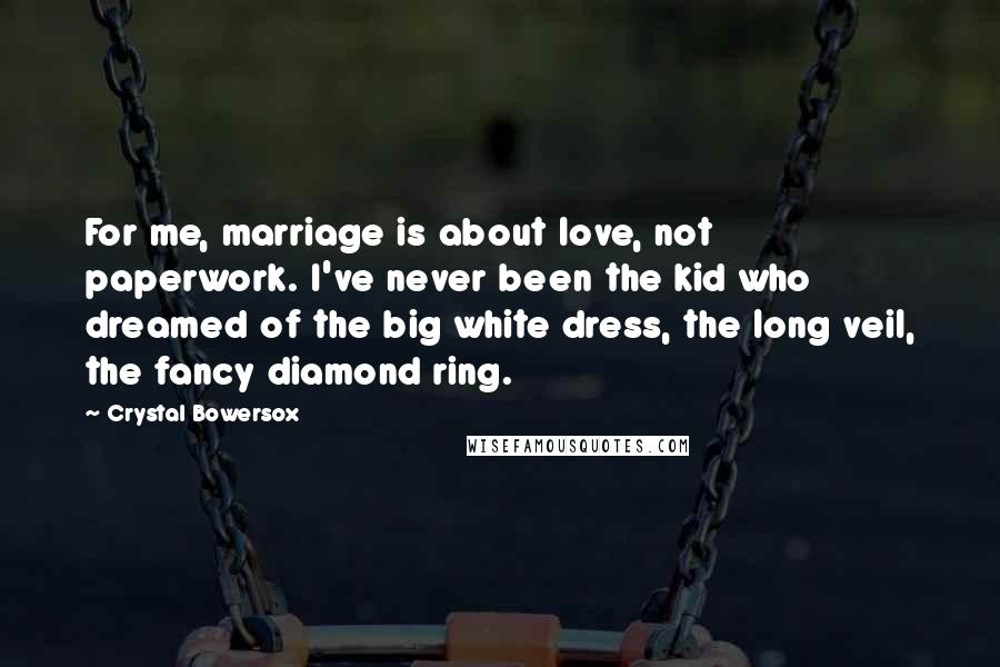 Crystal Bowersox Quotes: For me, marriage is about love, not paperwork. I've never been the kid who dreamed of the big white dress, the long veil, the fancy diamond ring.