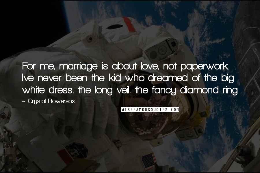 Crystal Bowersox Quotes: For me, marriage is about love, not paperwork. I've never been the kid who dreamed of the big white dress, the long veil, the fancy diamond ring.