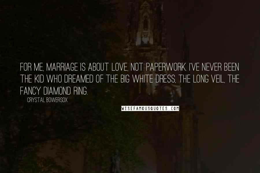 Crystal Bowersox Quotes: For me, marriage is about love, not paperwork. I've never been the kid who dreamed of the big white dress, the long veil, the fancy diamond ring.