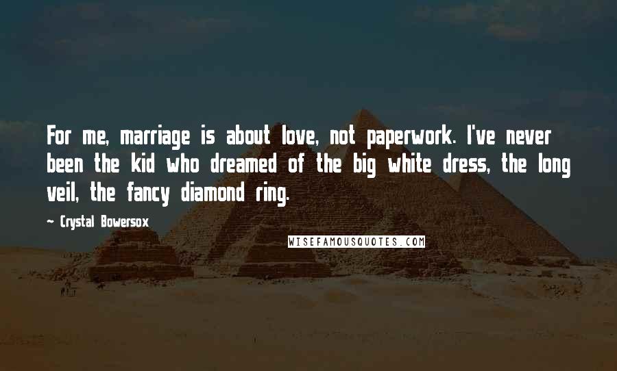 Crystal Bowersox Quotes: For me, marriage is about love, not paperwork. I've never been the kid who dreamed of the big white dress, the long veil, the fancy diamond ring.