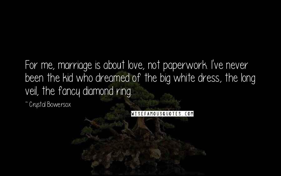 Crystal Bowersox Quotes: For me, marriage is about love, not paperwork. I've never been the kid who dreamed of the big white dress, the long veil, the fancy diamond ring.