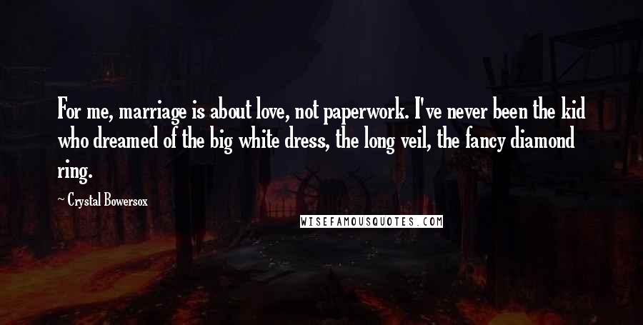 Crystal Bowersox Quotes: For me, marriage is about love, not paperwork. I've never been the kid who dreamed of the big white dress, the long veil, the fancy diamond ring.