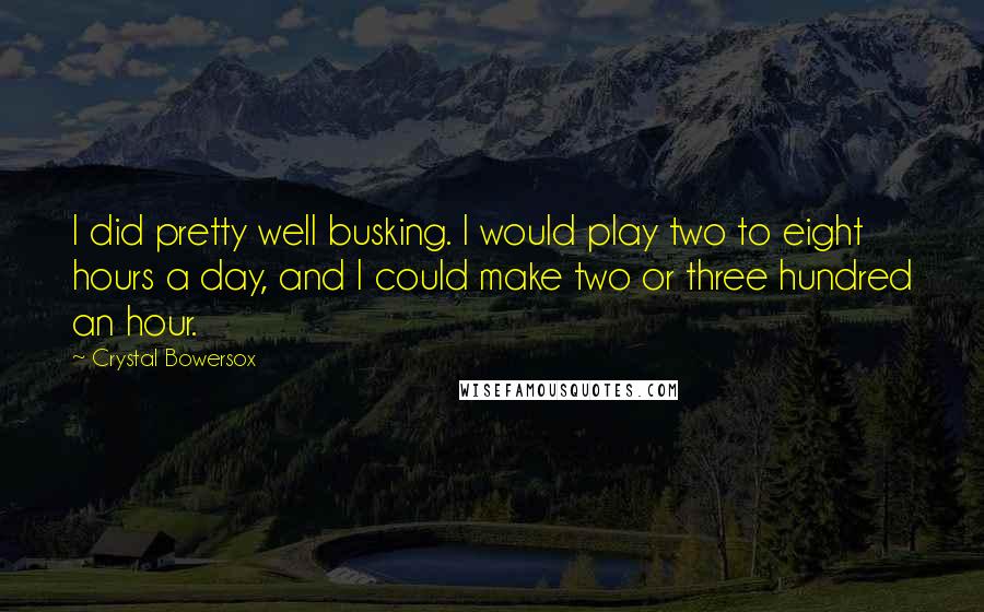 Crystal Bowersox Quotes: I did pretty well busking. I would play two to eight hours a day, and I could make two or three hundred an hour.