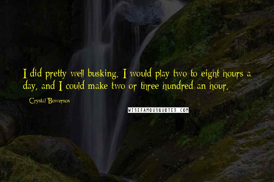 Crystal Bowersox Quotes: I did pretty well busking. I would play two to eight hours a day, and I could make two or three hundred an hour.