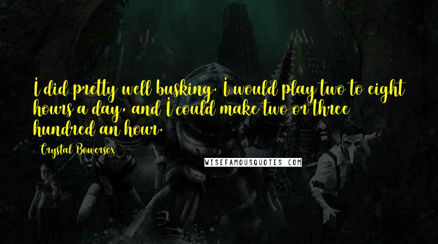 Crystal Bowersox Quotes: I did pretty well busking. I would play two to eight hours a day, and I could make two or three hundred an hour.