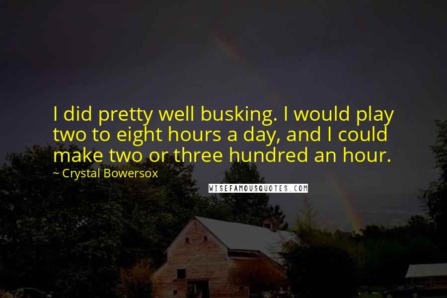 Crystal Bowersox Quotes: I did pretty well busking. I would play two to eight hours a day, and I could make two or three hundred an hour.