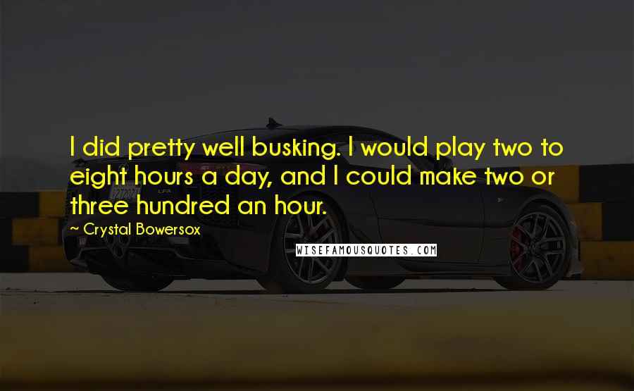 Crystal Bowersox Quotes: I did pretty well busking. I would play two to eight hours a day, and I could make two or three hundred an hour.