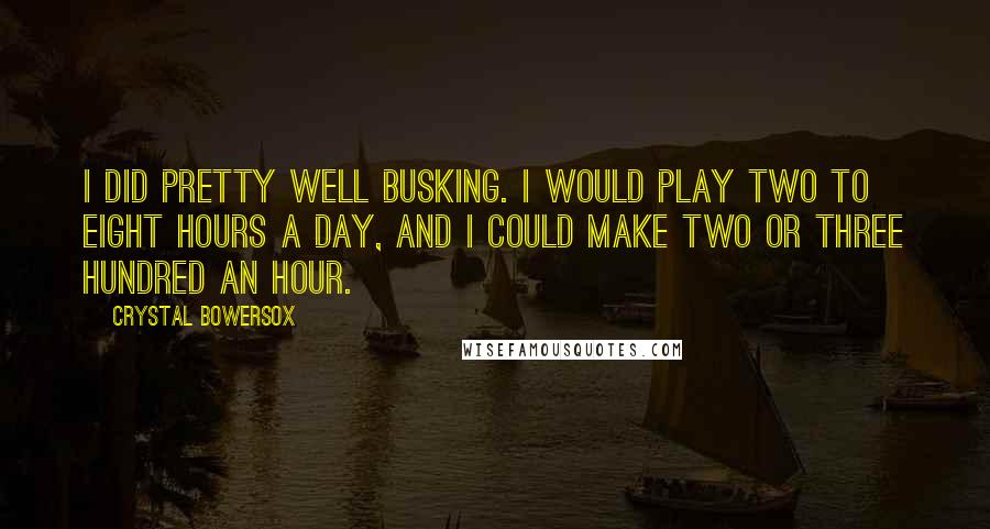 Crystal Bowersox Quotes: I did pretty well busking. I would play two to eight hours a day, and I could make two or three hundred an hour.