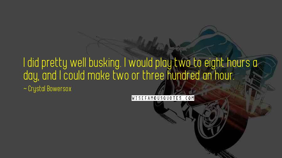 Crystal Bowersox Quotes: I did pretty well busking. I would play two to eight hours a day, and I could make two or three hundred an hour.