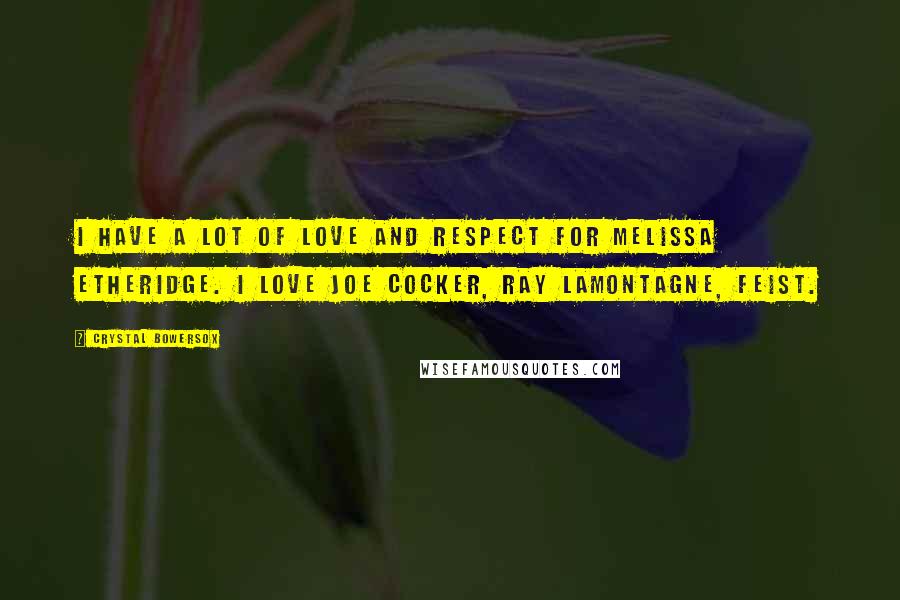 Crystal Bowersox Quotes: I have a lot of love and respect for Melissa Etheridge. I love Joe Cocker, Ray LaMontagne, Feist.