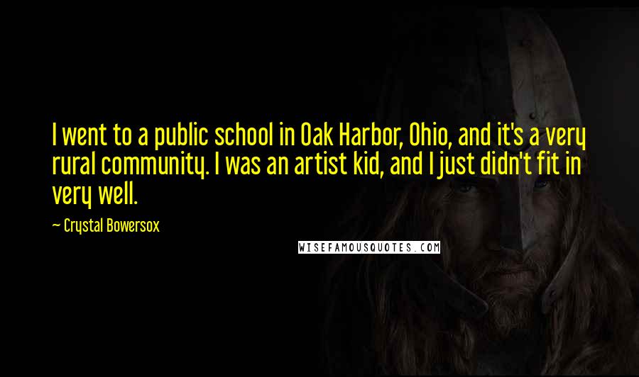 Crystal Bowersox Quotes: I went to a public school in Oak Harbor, Ohio, and it's a very rural community. I was an artist kid, and I just didn't fit in very well.
