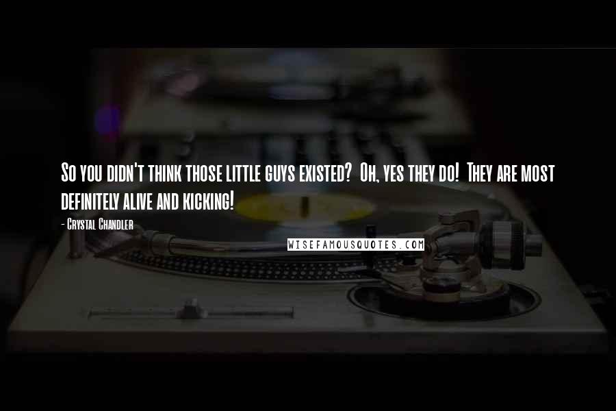 Crystal Chandler Quotes: So you didn't think those little guys existed?  Oh, yes they do!  They are most definitely alive and kicking!