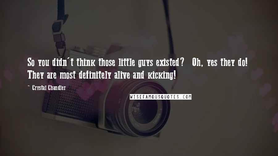 Crystal Chandler Quotes: So you didn't think those little guys existed?  Oh, yes they do!  They are most definitely alive and kicking!