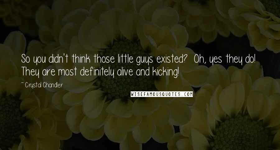 Crystal Chandler Quotes: So you didn't think those little guys existed?  Oh, yes they do!  They are most definitely alive and kicking!