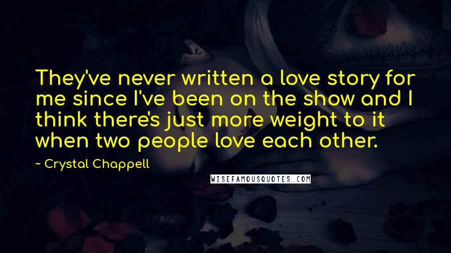 Crystal Chappell Quotes: They've never written a love story for me since I've been on the show and I think there's just more weight to it when two people love each other.