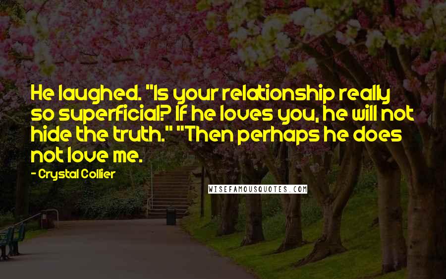 Crystal Collier Quotes: He laughed. "Is your relationship really so superficial? If he loves you, he will not hide the truth." "Then perhaps he does not love me.