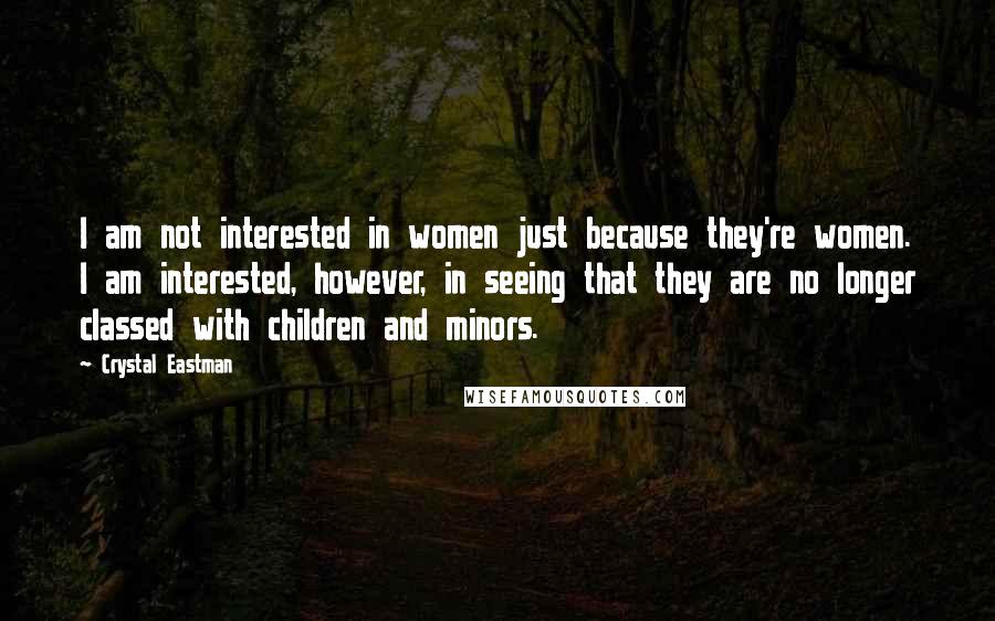 Crystal Eastman Quotes: I am not interested in women just because they're women. I am interested, however, in seeing that they are no longer classed with children and minors.