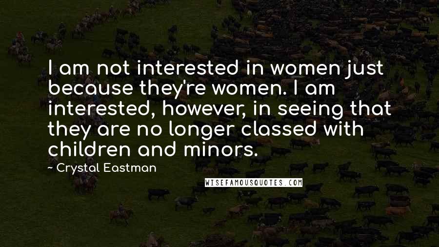 Crystal Eastman Quotes: I am not interested in women just because they're women. I am interested, however, in seeing that they are no longer classed with children and minors.