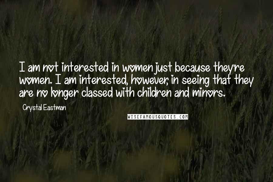 Crystal Eastman Quotes: I am not interested in women just because they're women. I am interested, however, in seeing that they are no longer classed with children and minors.