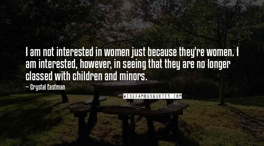 Crystal Eastman Quotes: I am not interested in women just because they're women. I am interested, however, in seeing that they are no longer classed with children and minors.
