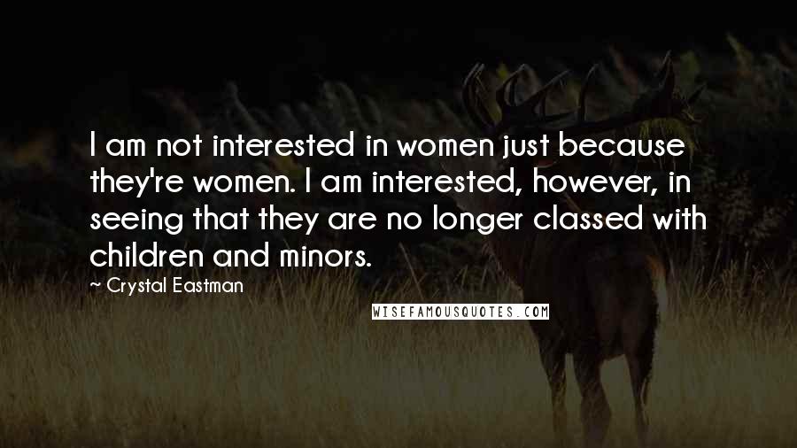 Crystal Eastman Quotes: I am not interested in women just because they're women. I am interested, however, in seeing that they are no longer classed with children and minors.
