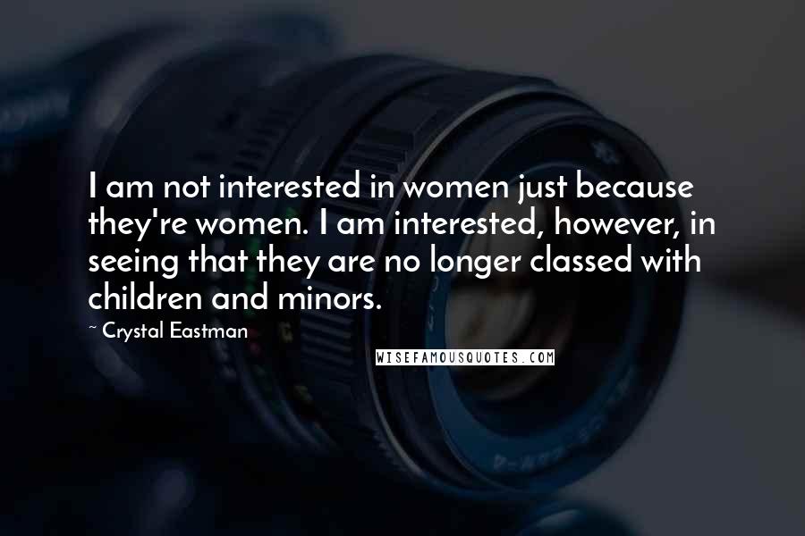 Crystal Eastman Quotes: I am not interested in women just because they're women. I am interested, however, in seeing that they are no longer classed with children and minors.