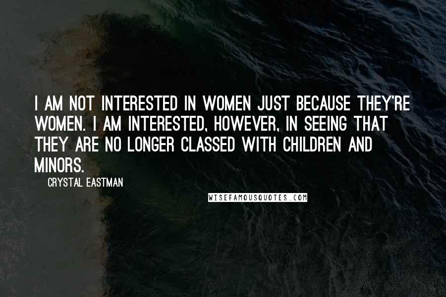 Crystal Eastman Quotes: I am not interested in women just because they're women. I am interested, however, in seeing that they are no longer classed with children and minors.