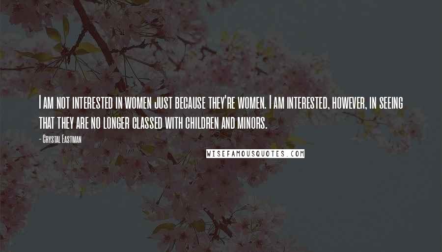 Crystal Eastman Quotes: I am not interested in women just because they're women. I am interested, however, in seeing that they are no longer classed with children and minors.