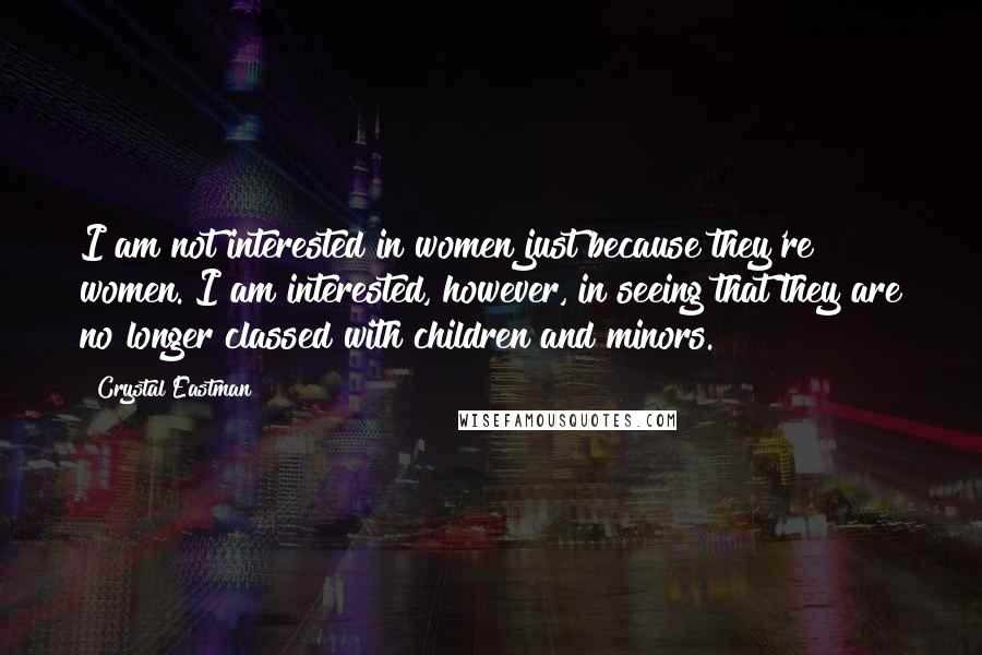 Crystal Eastman Quotes: I am not interested in women just because they're women. I am interested, however, in seeing that they are no longer classed with children and minors.