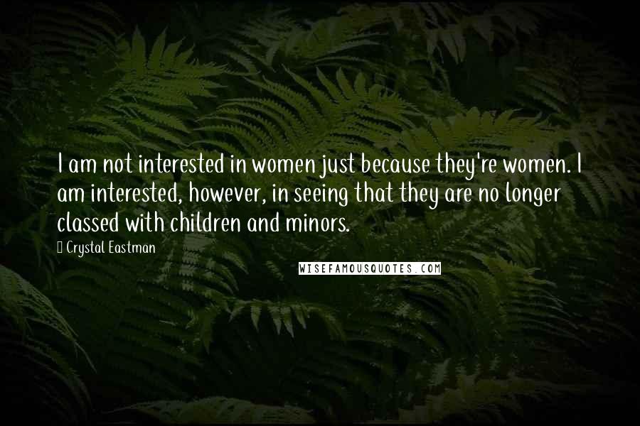 Crystal Eastman Quotes: I am not interested in women just because they're women. I am interested, however, in seeing that they are no longer classed with children and minors.