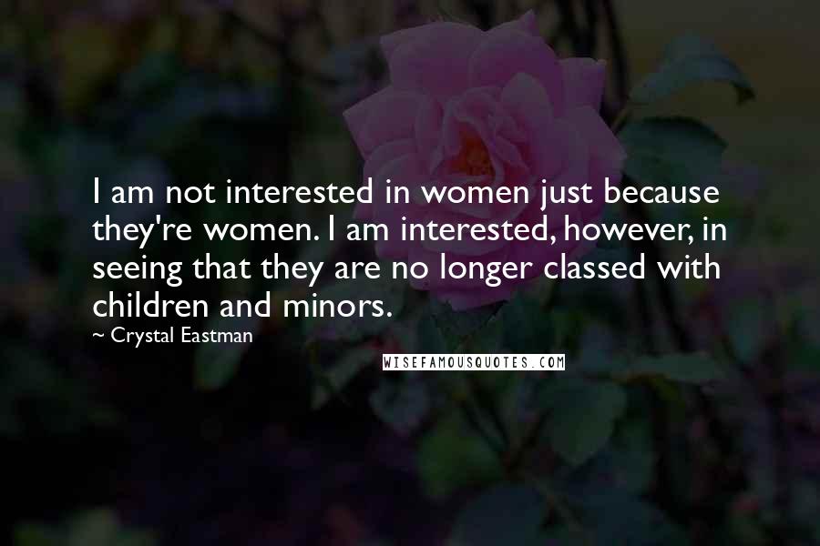 Crystal Eastman Quotes: I am not interested in women just because they're women. I am interested, however, in seeing that they are no longer classed with children and minors.