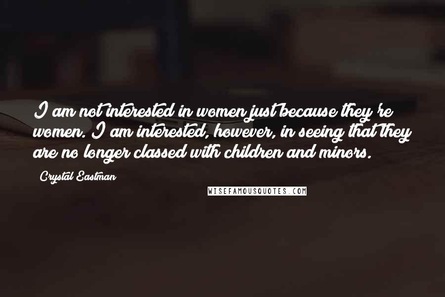 Crystal Eastman Quotes: I am not interested in women just because they're women. I am interested, however, in seeing that they are no longer classed with children and minors.