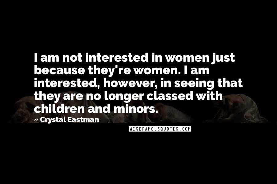Crystal Eastman Quotes: I am not interested in women just because they're women. I am interested, however, in seeing that they are no longer classed with children and minors.