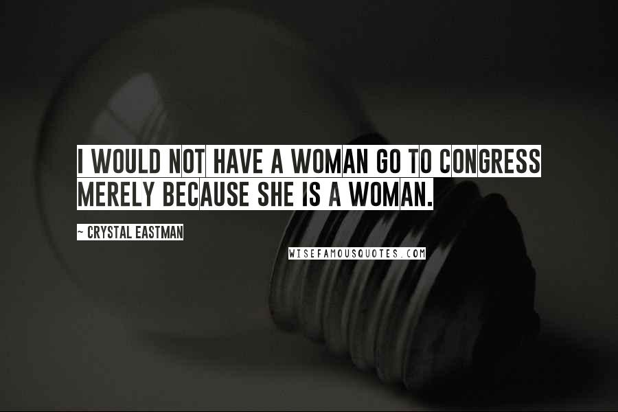 Crystal Eastman Quotes: I would not have a woman go to Congress merely because she is a woman.