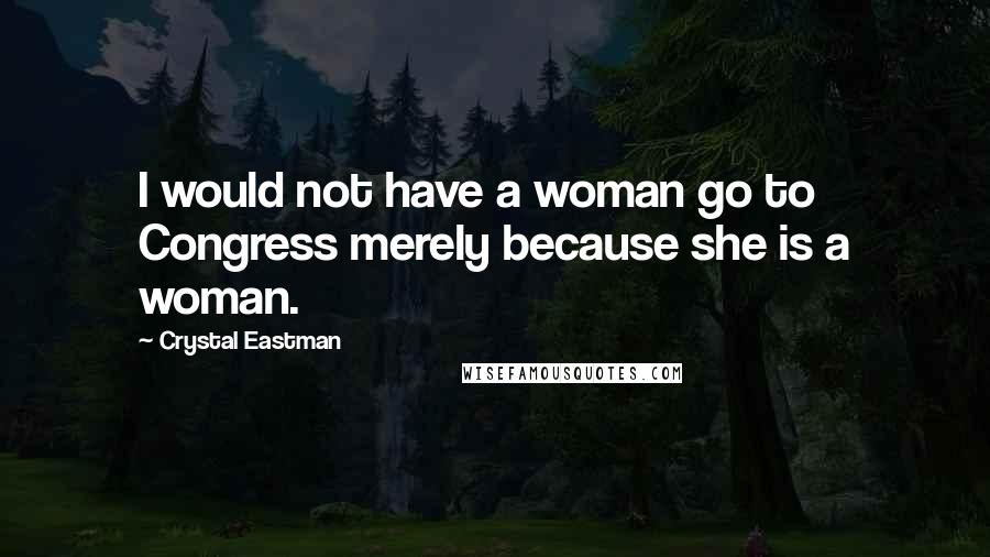 Crystal Eastman Quotes: I would not have a woman go to Congress merely because she is a woman.