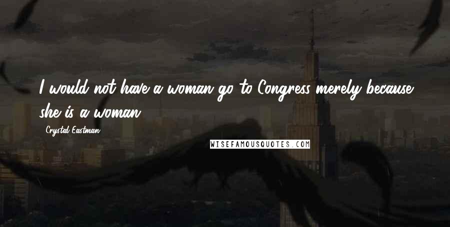 Crystal Eastman Quotes: I would not have a woman go to Congress merely because she is a woman.