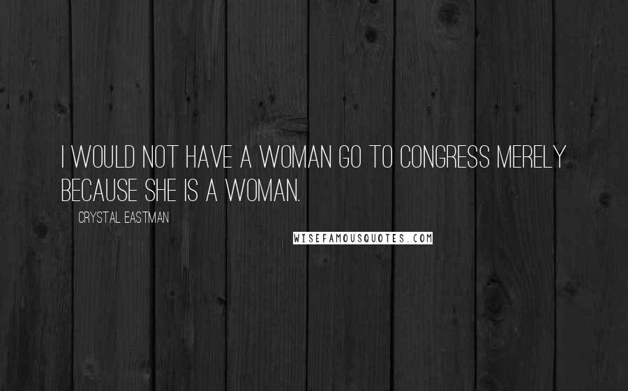 Crystal Eastman Quotes: I would not have a woman go to Congress merely because she is a woman.