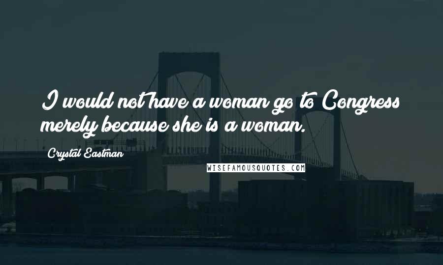 Crystal Eastman Quotes: I would not have a woman go to Congress merely because she is a woman.