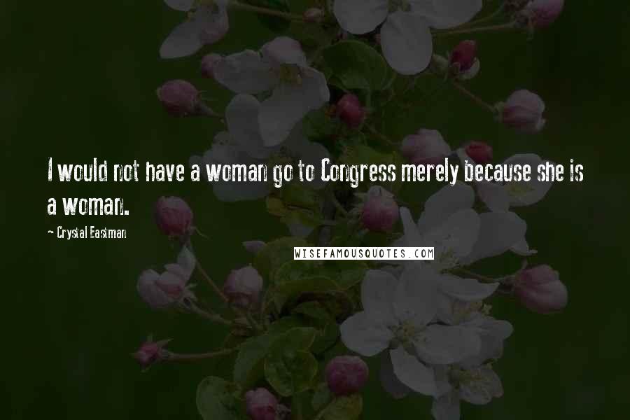 Crystal Eastman Quotes: I would not have a woman go to Congress merely because she is a woman.