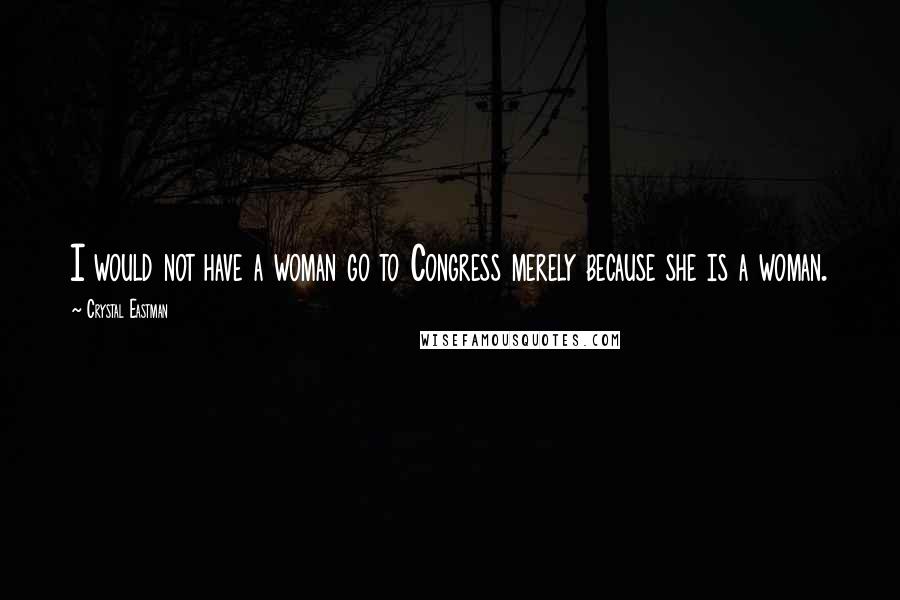 Crystal Eastman Quotes: I would not have a woman go to Congress merely because she is a woman.