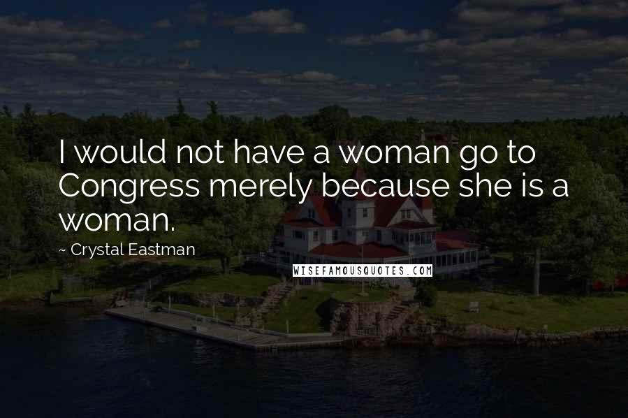 Crystal Eastman Quotes: I would not have a woman go to Congress merely because she is a woman.