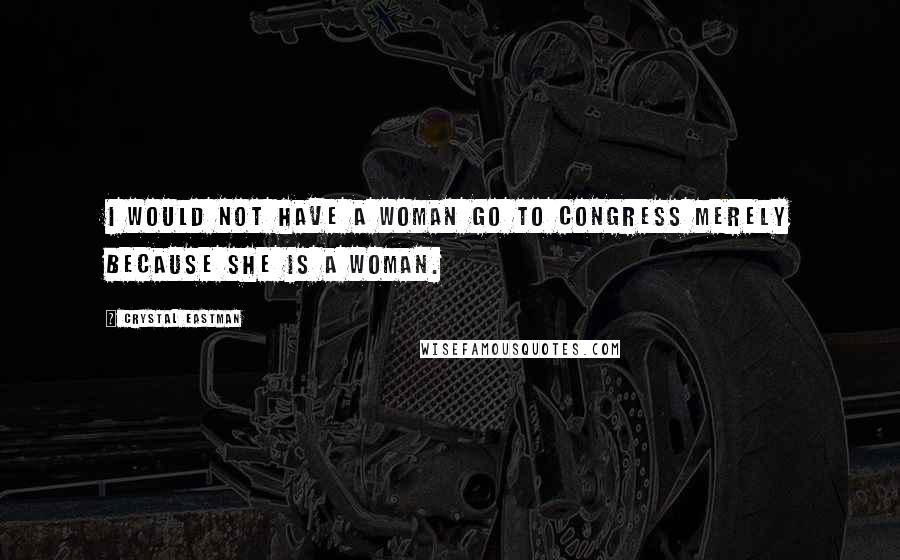 Crystal Eastman Quotes: I would not have a woman go to Congress merely because she is a woman.