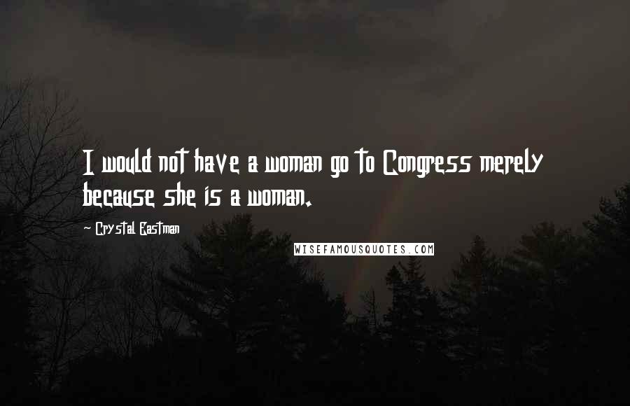 Crystal Eastman Quotes: I would not have a woman go to Congress merely because she is a woman.
