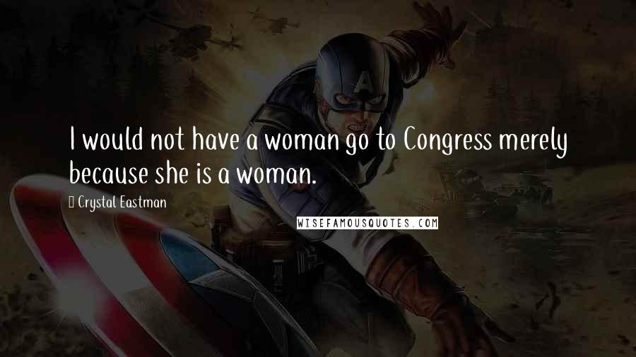 Crystal Eastman Quotes: I would not have a woman go to Congress merely because she is a woman.