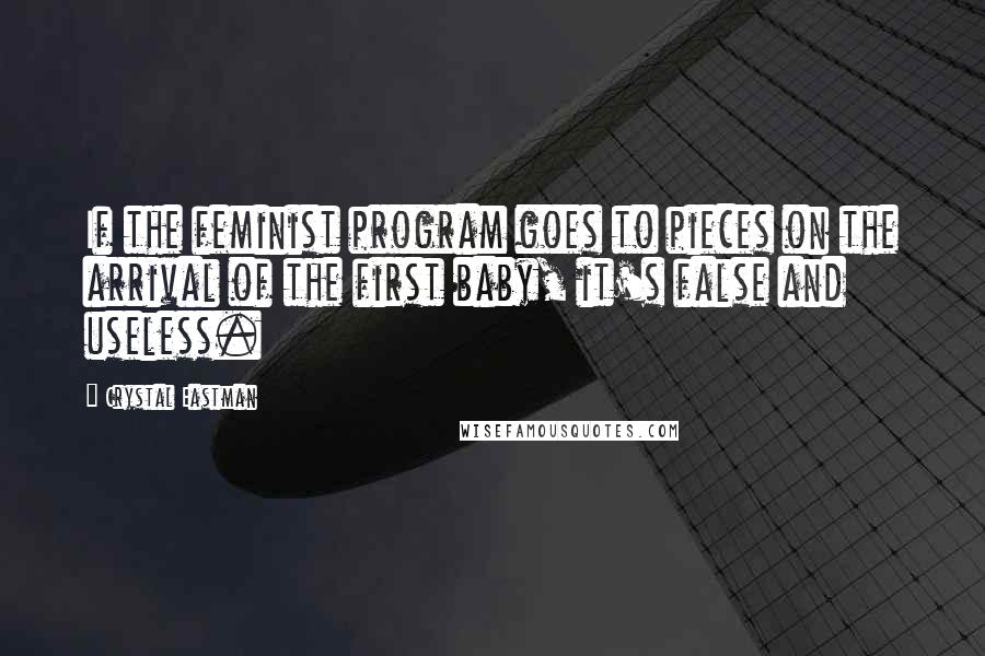 Crystal Eastman Quotes: If the feminist program goes to pieces on the arrival of the first baby, it's false and useless.